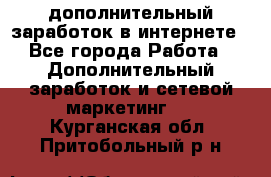 дополнительный заработок в интернете - Все города Работа » Дополнительный заработок и сетевой маркетинг   . Курганская обл.,Притобольный р-н